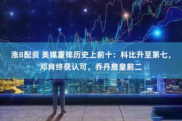 涨8配资 美媒重排历史上前十：科比升至第七，邓肯终获认可，乔丹詹皇前二