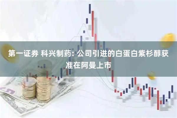 第一证券 科兴制药: 公司引进的白蛋白紫杉醇获准在阿曼上市