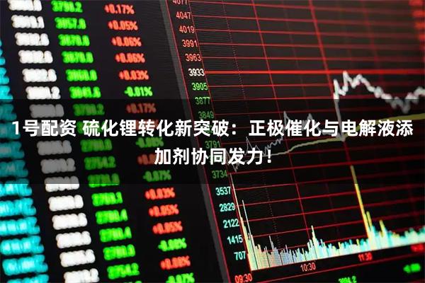 1号配资 硫化锂转化新突破：正极催化与电解液添加剂协同发力！