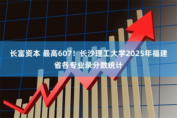 长富资本 最高607！长沙理工大学2025年福建省各专业录分数统计
