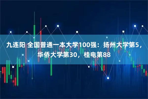 九连阳 全国普通一本大学100强：扬州大学第5，华侨大学第30，桂电第88