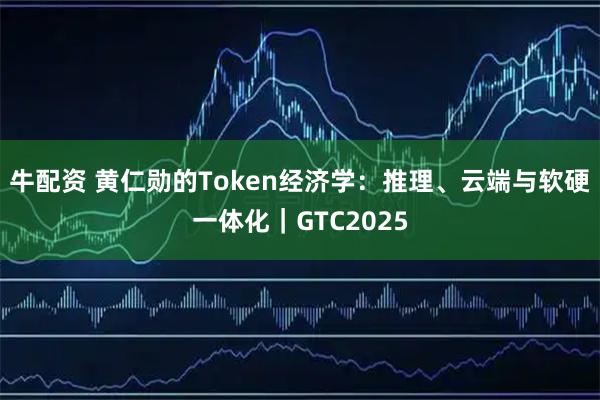 牛配资 黄仁勋的Token经济学：推理、云端与软硬一体化｜GTC2025
