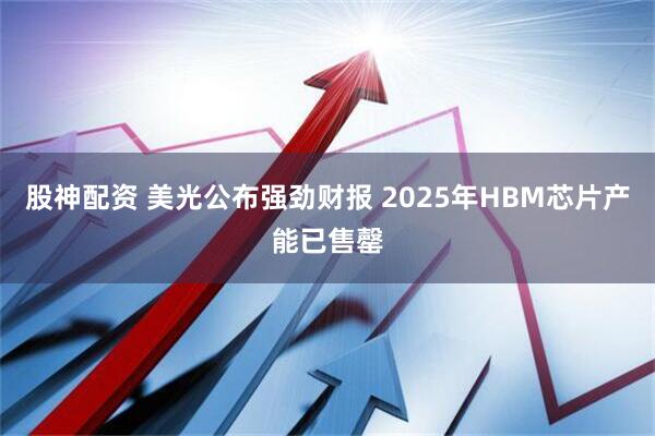 股神配资 美光公布强劲财报 2025年HBM芯片产能已售罄