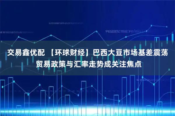 交易鑫优配 【环球财经】巴西大豆市场基差震荡 贸易政策与汇率走势成关注焦点