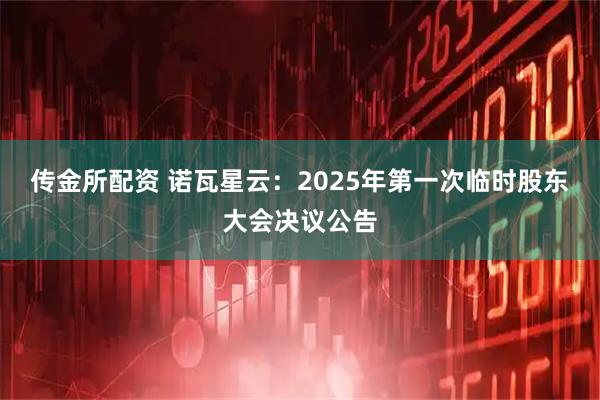 传金所配资 诺瓦星云：2025年第一次临时股东大会决议公告