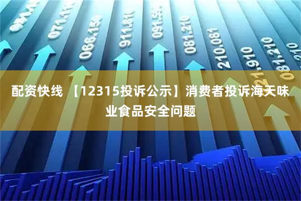 配资快线 【12315投诉公示】消费者投诉海天味业食品安全问题
