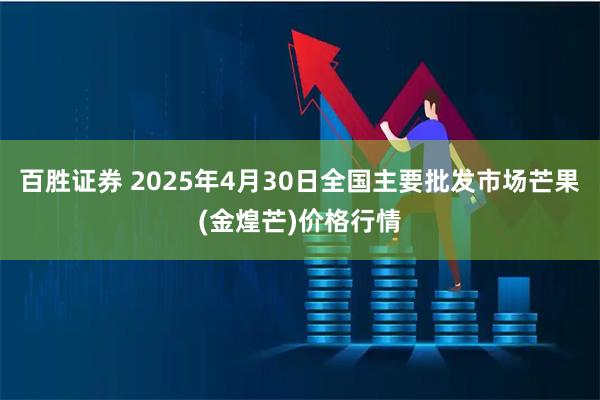 百胜证券 2025年4月30日全国主要批发市场芒果(金煌芒)价格行情