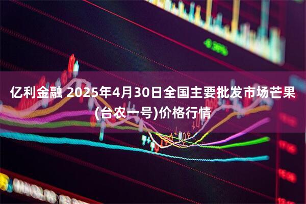 亿利金融 2025年4月30日全国主要批发市场芒果(台农一号)价格行情