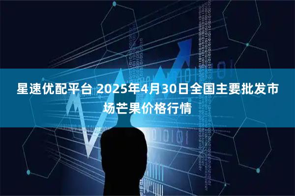 星速优配平台 2025年4月30日全国主要批发市场芒果价格行情