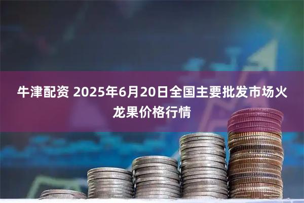 牛津配资 2025年6月20日全国主要批发市场火龙果价格行情