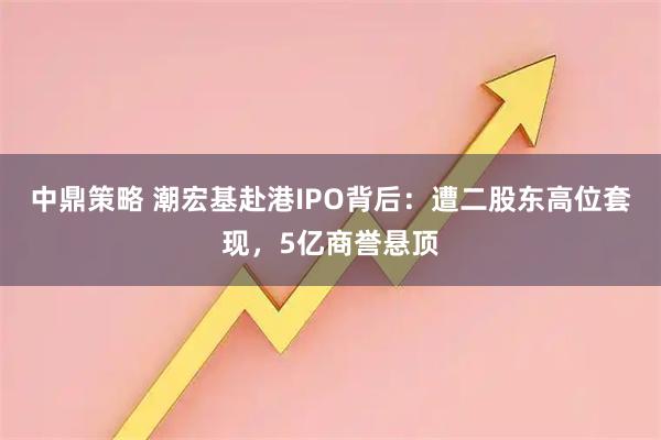 中鼎策略 潮宏基赴港IPO背后：遭二股东高位套现，5亿商誉悬顶