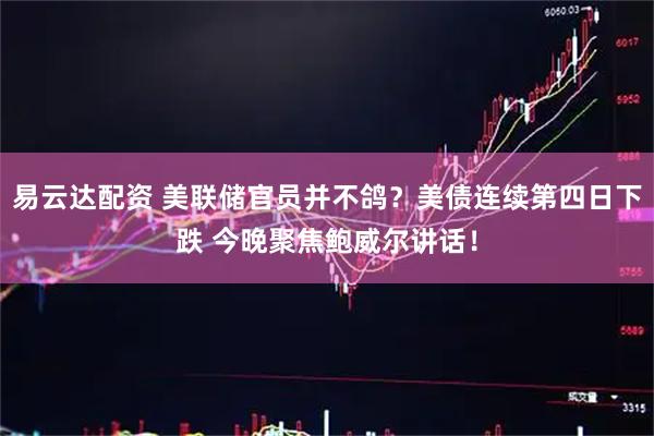 易云达配资 美联储官员并不鸽？美债连续第四日下跌 今晚聚焦鲍威尔讲话！