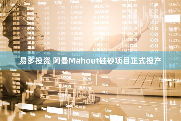 易多投资 阿曼Mahout硅砂项目正式投产