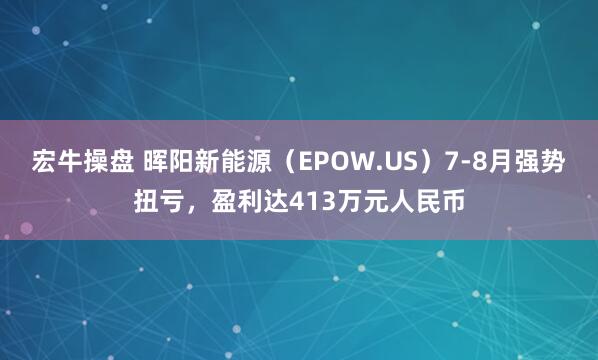 宏牛操盘 晖阳新能源（EPOW.US）7-8月强势扭亏，盈利达413万元人民币