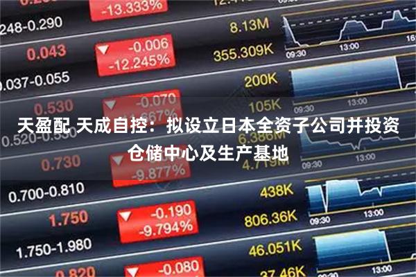 天盈配 天成自控：拟设立日本全资子公司并投资仓储中心及生产基地
