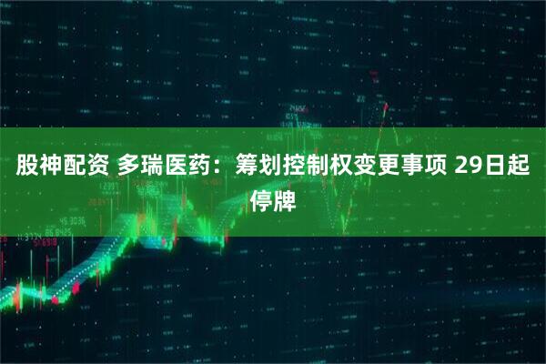 股神配资 多瑞医药：筹划控制权变更事项 29日起停牌