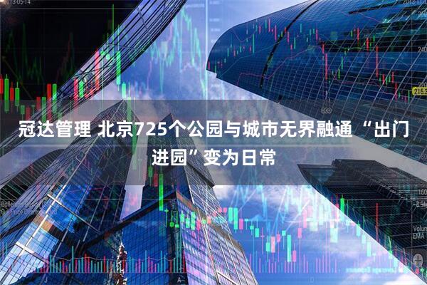冠达管理 北京725个公园与城市无界融通 “出门进园”变为日常