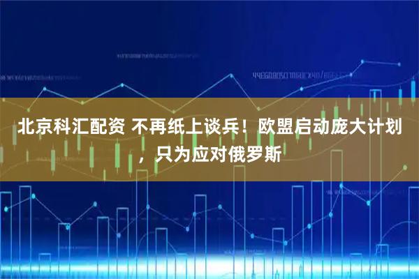 北京科汇配资 不再纸上谈兵！欧盟启动庞大计划，只为应对俄罗斯