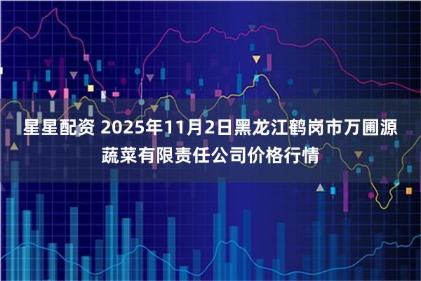 星星配资 2025年11月2日黑龙江鹤岗市万圃源蔬菜有限责任公司价格行情