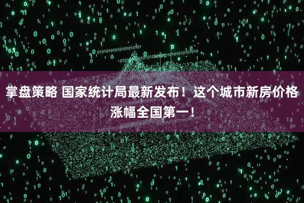 掌盘策略 国家统计局最新发布!这个城市新房价格涨幅全国第一!