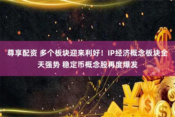 尊享配资 多个板块迎来利好！IP经济概念板块全天强势 稳定币概念股再度爆发