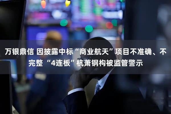 万银鼎信 因披露中标“商业航天”项目不准确、不完整 “4连板”杭萧钢构被监管警示