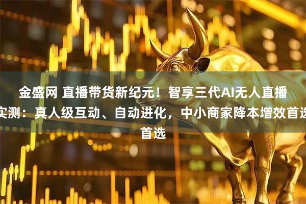 金盛网 直播带货新纪元！智享三代AI无人直播实测：真人级互动、自动进化，中小商家降本增效首选
