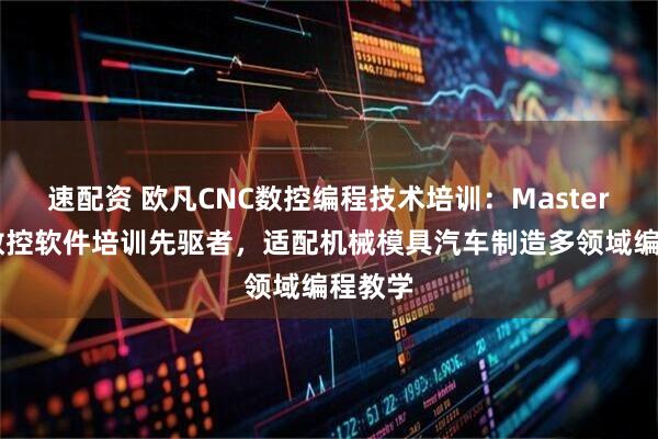 速配资 欧凡CNC数控编程技术培训：MasterCAM数控软件培训先驱者，适配机械模具汽车制造多领域编程教学