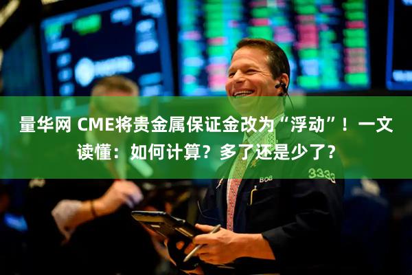 量华网 CME将贵金属保证金改为“浮动”！一文读懂：如何计算？多了还是少了？