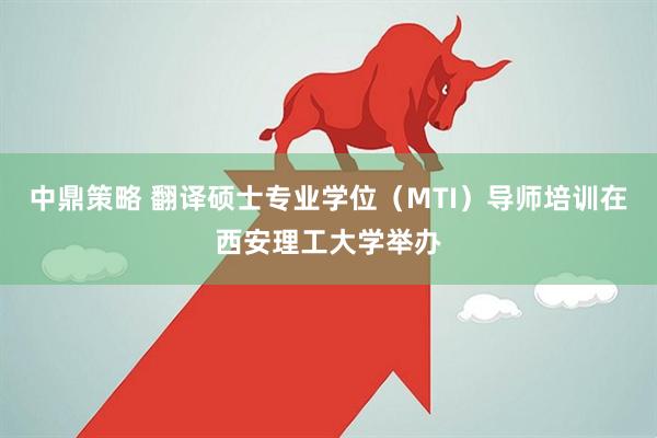 中鼎策略 翻译硕士专业学位(MTI)导师培训在西安理工大学举办
