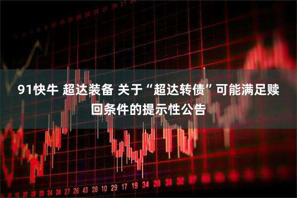 91快牛 超达装备 关于“超达转债”可能满足赎回条件的提示性公告