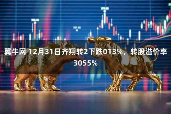 翼牛网 12月31日齐翔转2下跌013%，转股溢价率3055%