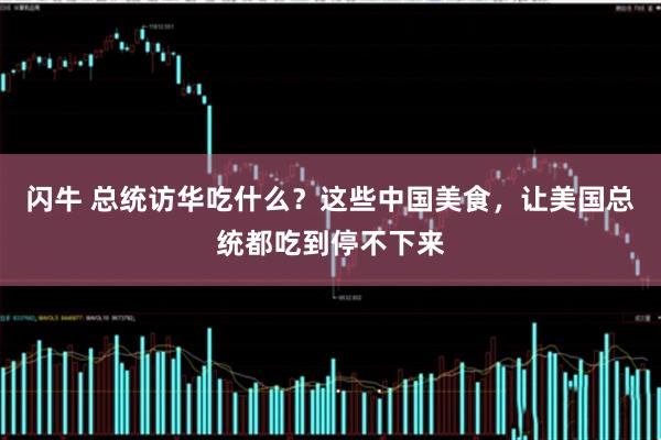 闪牛 总统访华吃什么？这些中国美食，让美国总统都吃到停不下来