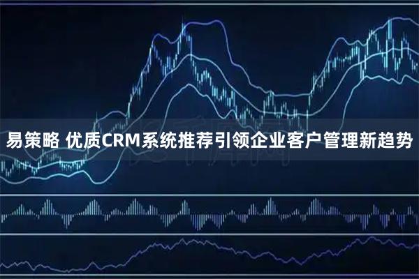 易策略 优质CRM系统推荐引领企业客户管理新趋势