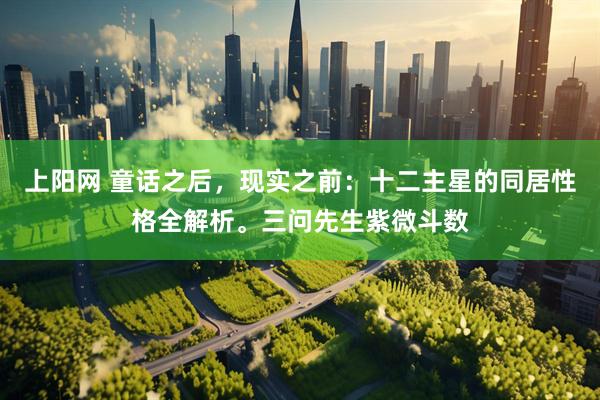 上阳网 童话之后，现实之前：十二主星的同居性格全解析。三问先生紫微斗数