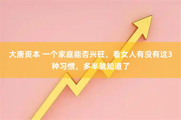 大唐资本 一个家庭能否兴旺，看女人有没有这3种习惯，多半就知道了