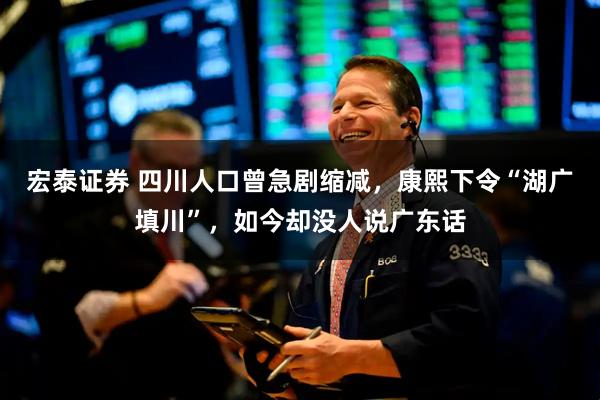 宏泰证券 四川人口曾急剧缩减，康熙下令“湖广填川”，如今却没人说广东话