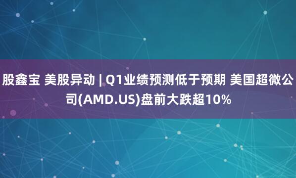 股鑫宝 美股异动 | Q1业绩预测低于预期 美国超微公司(AMD.US)盘前大跌超10%