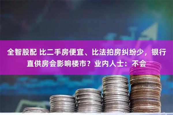 全智股配 比二手房便宜、比法拍房纠纷少，银行直供房会影响楼市？业内人士：不会