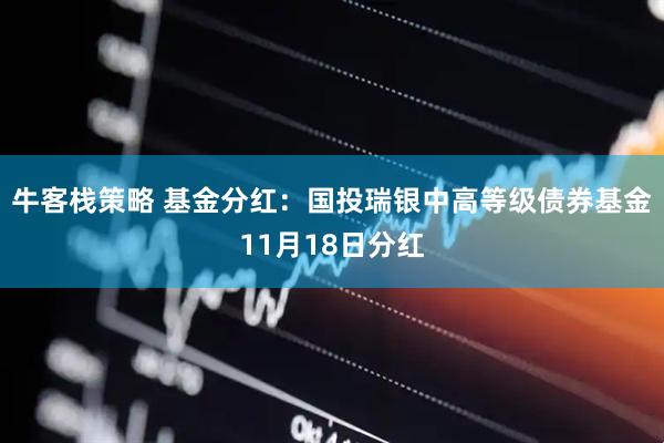 牛客栈策略 基金分红:国投瑞银中高等级债券基金11月18日分红