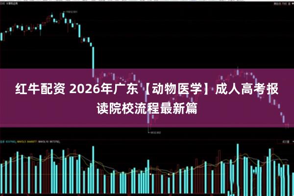 红牛配资 2026年广东【动物医学】成人高考报读院校流程最新篇