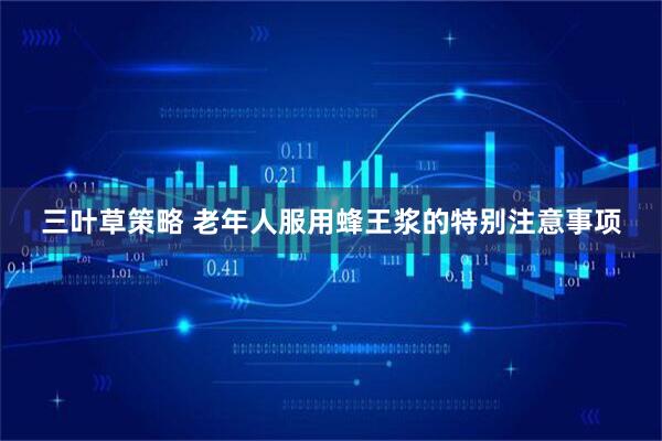 三叶草策略 老年人服用蜂王浆的特别注意事项