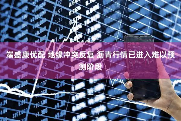 端盛康优配 地缘冲突反复 沥青行情已进入难以预测阶段