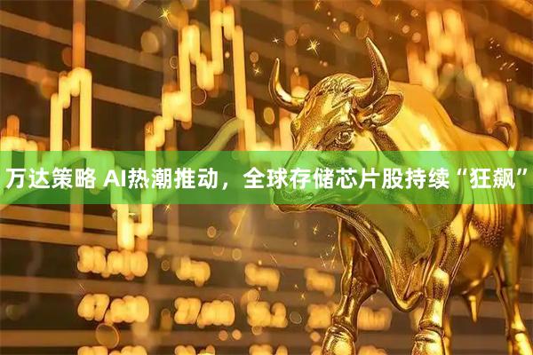 万达策略 AI热潮推动，全球存储芯片股持续“狂飙”