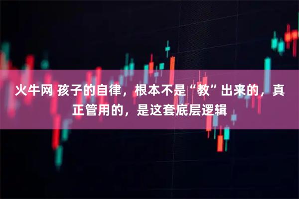 火牛网 孩子的自律，根本不是“教”出来的，真正管用的，是这套底层逻辑