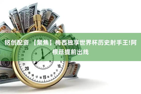 铭创配资 【聚焦】梅西独享世界杯历史射手王!阿根廷提前出线