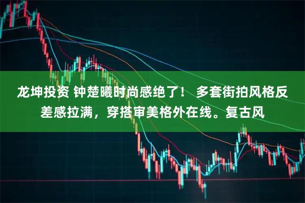龙坤投资 钟楚曦时尚感绝了！ 多套街拍风格反差感拉满，穿搭审美格外在线。复古风