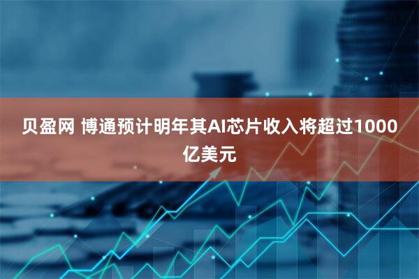 贝盈网 博通预计明年其AI芯片收入将超过1000亿美元