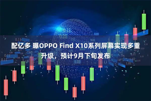 配亿多 曝OPPO Find X10系列屏幕实现多重升级，预计9月下旬发布